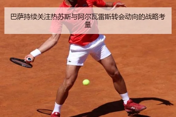 巴萨持续关注热苏斯与阿尔瓦雷斯转会动向的战略考量