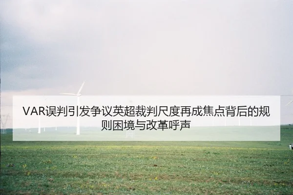 VAR误判引发争议英超裁判尺度再成焦点背后的规则困境与改革呼声