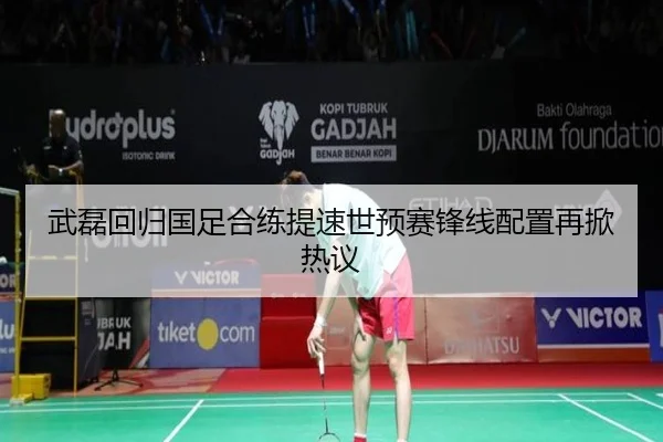 武磊回归国足合练提速世预赛锋线配置再掀热议